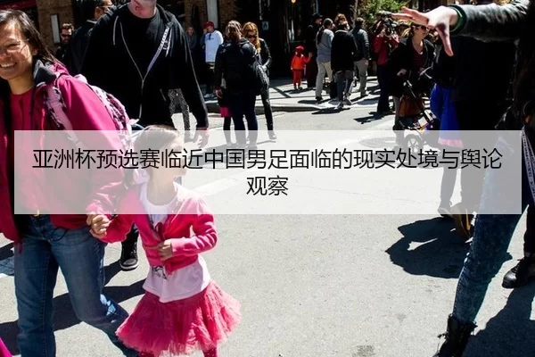 亚洲杯预选赛临近中国男足面临的现实处境与舆论观察